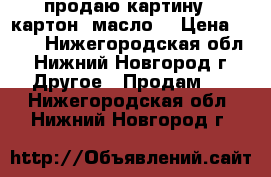 продаю картину ( картон. масло) › Цена ­ 500 - Нижегородская обл., Нижний Новгород г. Другое » Продам   . Нижегородская обл.,Нижний Новгород г.